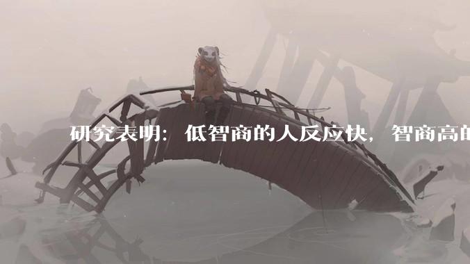 研究表明：低智商的人反应快，智商高的人往往反应更慢。为啥？
