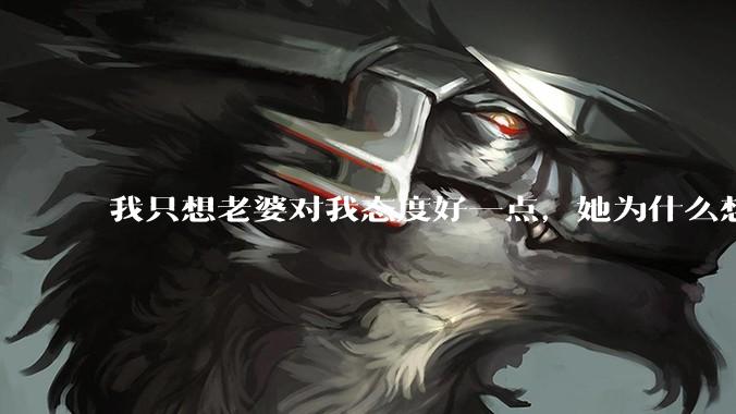 我只想老婆对我态度好一点，她为什么想分开？